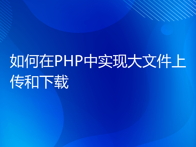 如何在PHP中实现大文件上传和下载