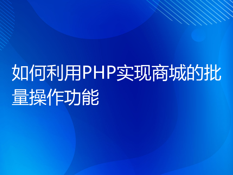 如何利用PHP实现商城的批量操作功能