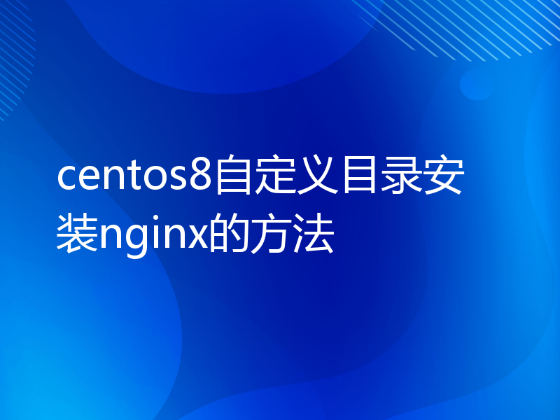 centos8自定义目录安装nginx的方法