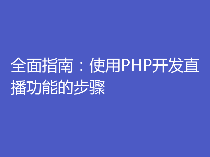 全面指南：使用PHP开发直播功能的步骤