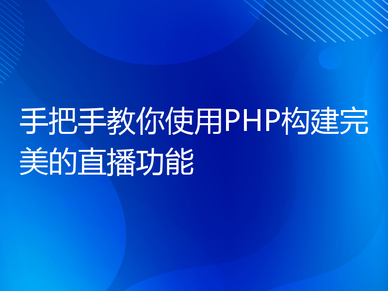 手把手教你使用PHP构建完美的直播功能