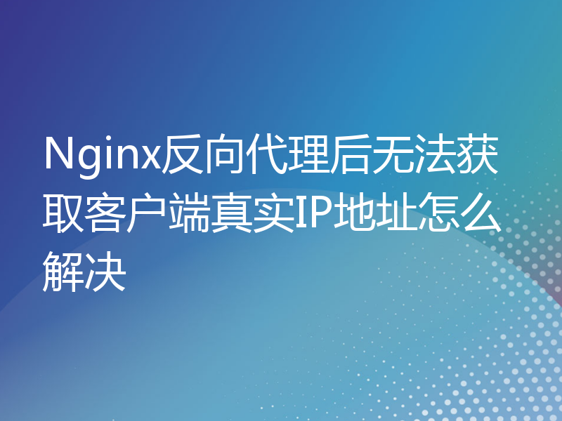 Nginx反向代理后无法获取客户端真实IP地址怎么解决