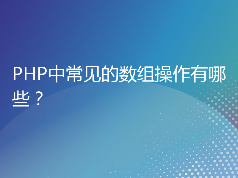 PHP中常见的数组操作有哪些？