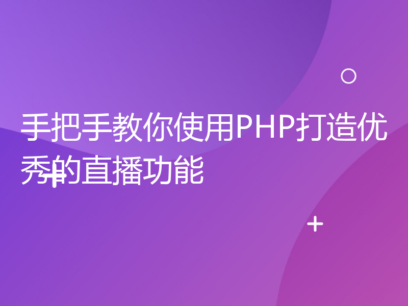 手把手教你使用PHP打造优秀的直播功能