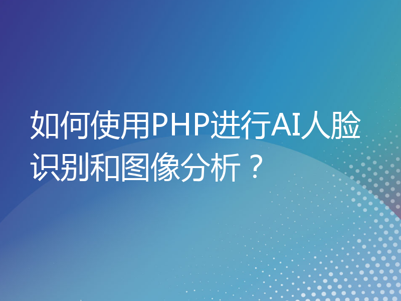 如何使用PHP进行AI人脸识别和图像分析？