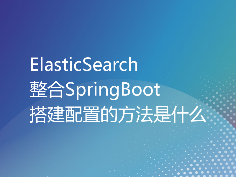 ElasticSearch整合SpringBoot搭建配置的方法是什么