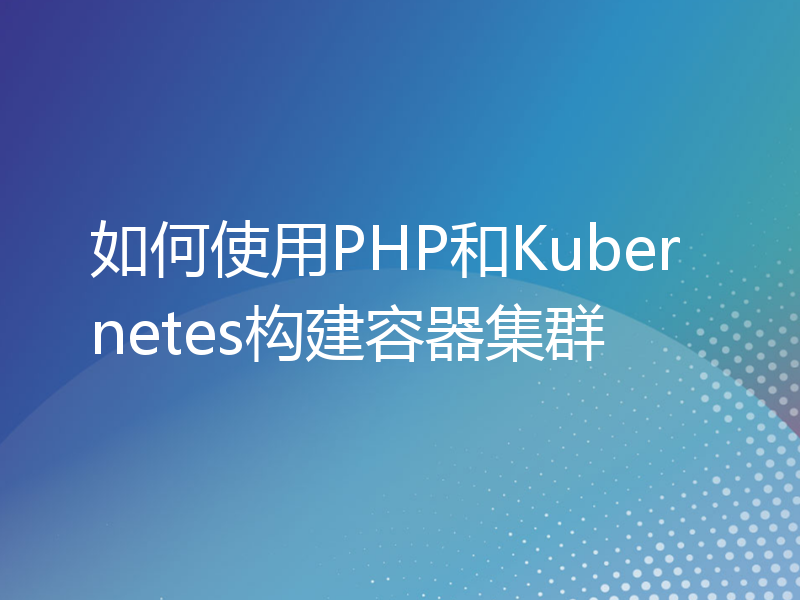 如何使用PHP和Kubernetes构建容器集群