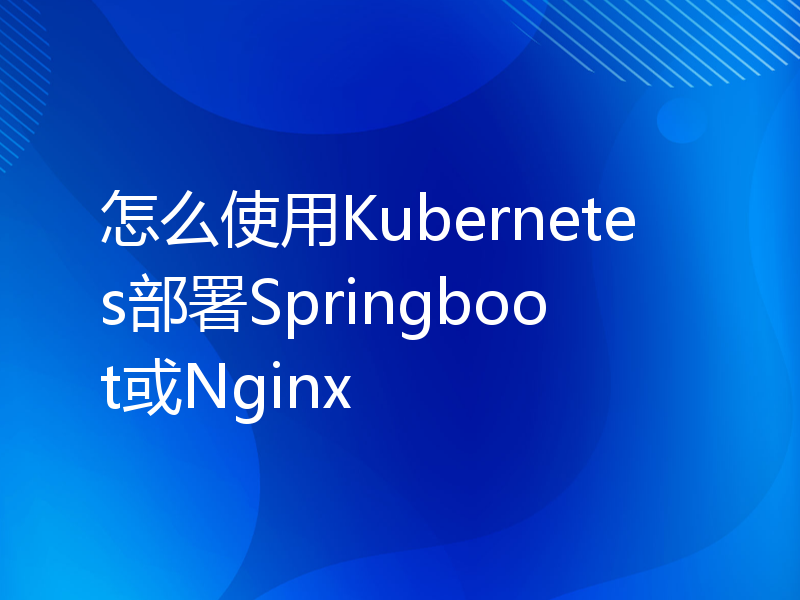 怎么使用Kubernetes部署Springboot或Nginx