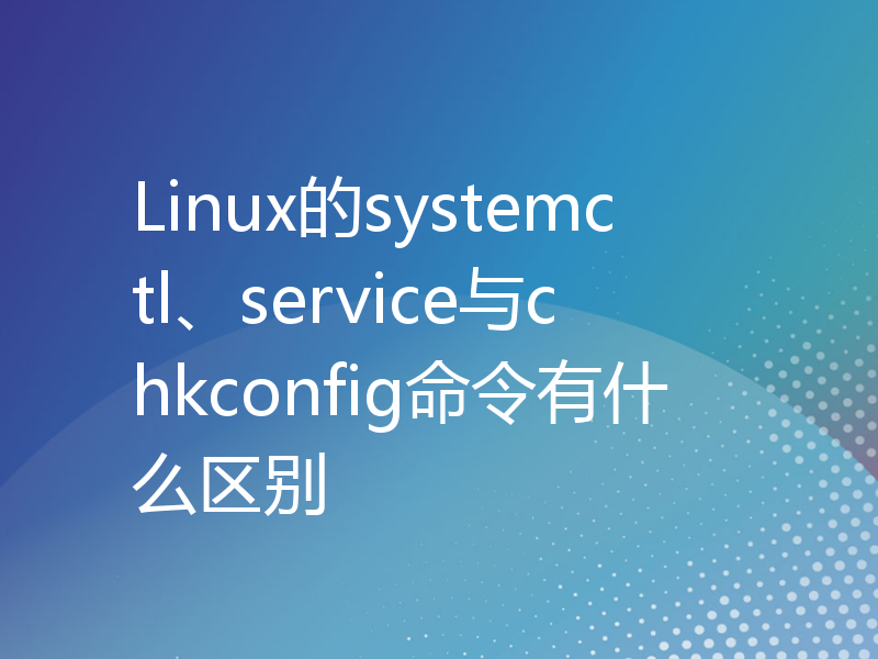 Linux的systemctl、service与chkconfig命令有什么区别