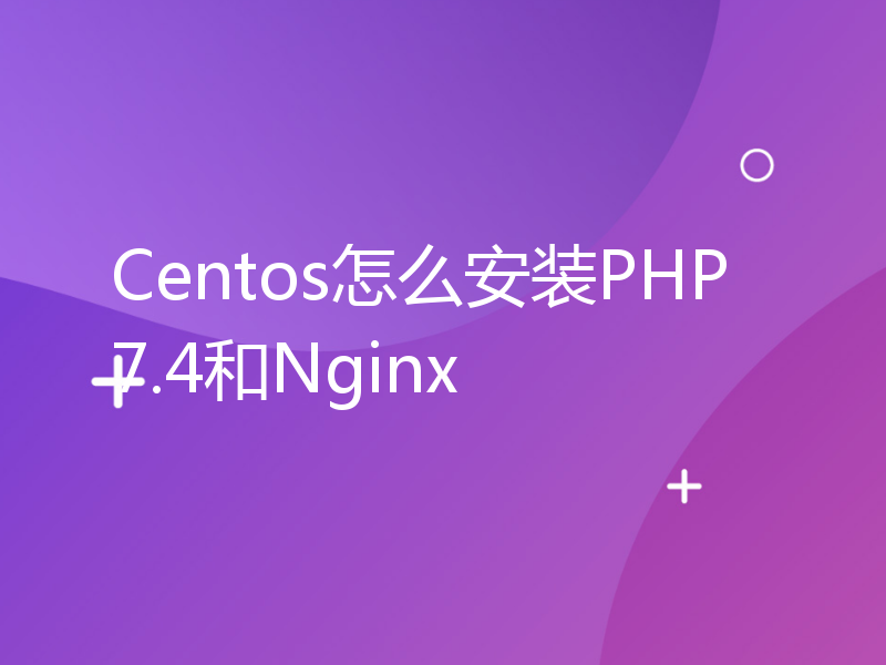 Centos怎么安装PHP7.4和Nginx