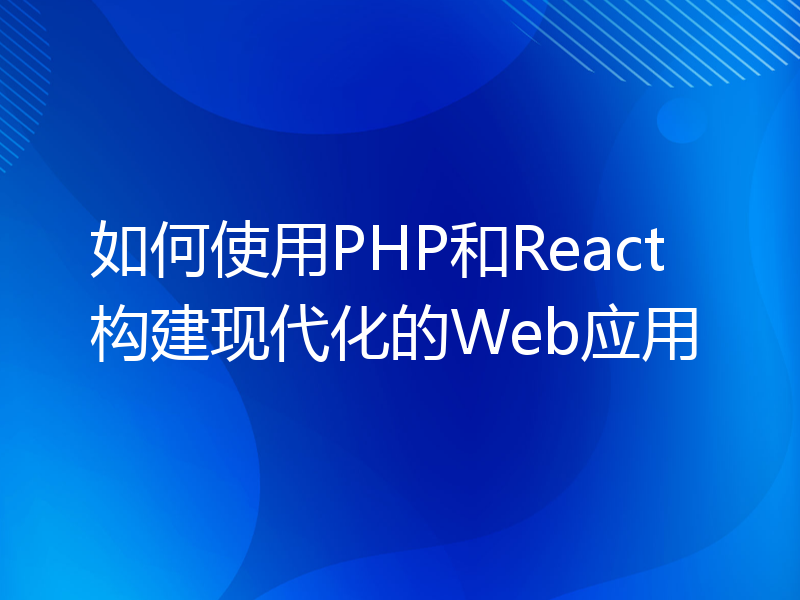 如何使用PHP和React构建现代化的Web应用