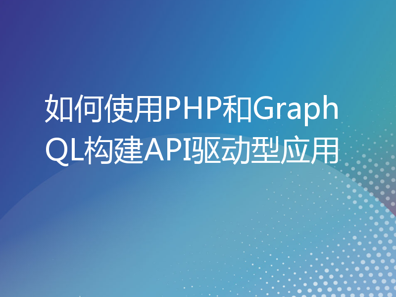 如何使用PHP和GraphQL构建API驱动型应用