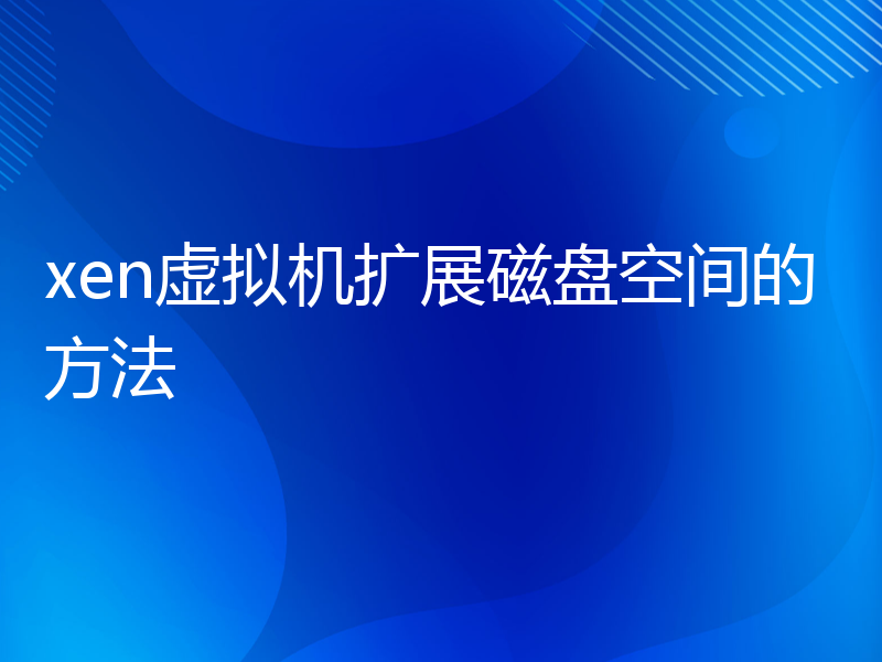 xen虚拟机扩展磁盘空间的方法