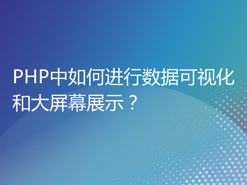 PHP中如何进行数据可视化和大屏幕展示？