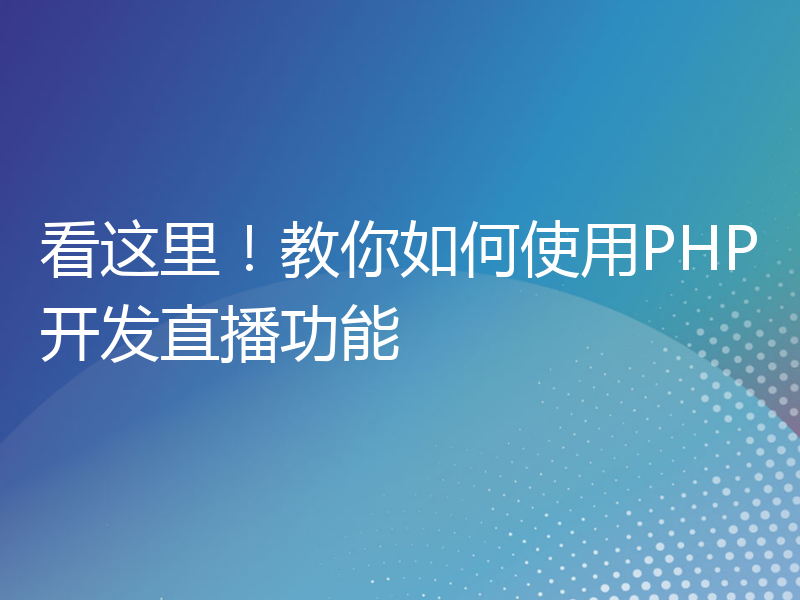 看这里！教你如何使用PHP开发直播功能