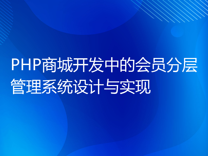 PHP商城开发中的会员分层管理系统设计与实现