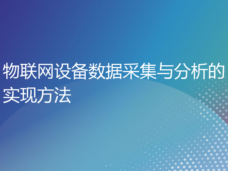 物联网设备数据采集与分析的实现方法