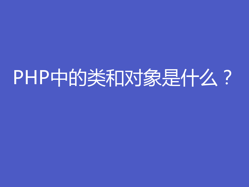 PHP中的类和对象是什么？