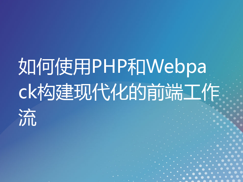 如何使用PHP和Webpack构建现代化的前端工作流