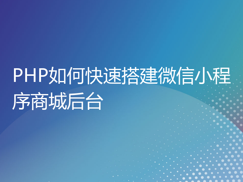 PHP如何快速搭建微信小程序商城后台