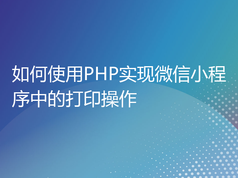 如何使用PHP实现微信小程序中的打印操作