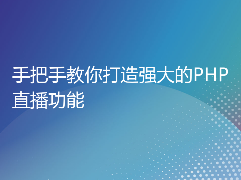 手把手教你打造强大的PHP直播功能