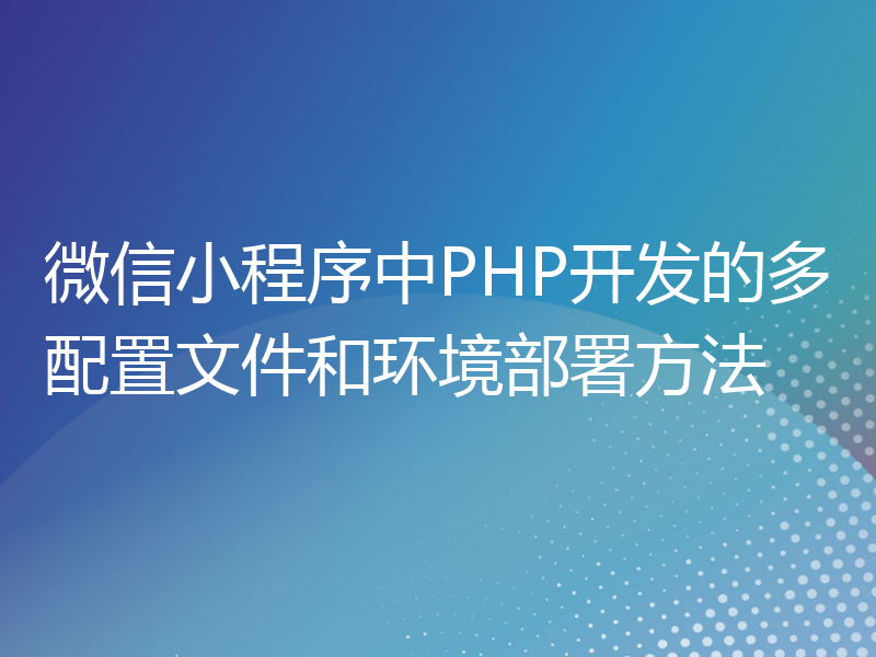 微信小程序中PHP开发的多配置文件和环境部署方法