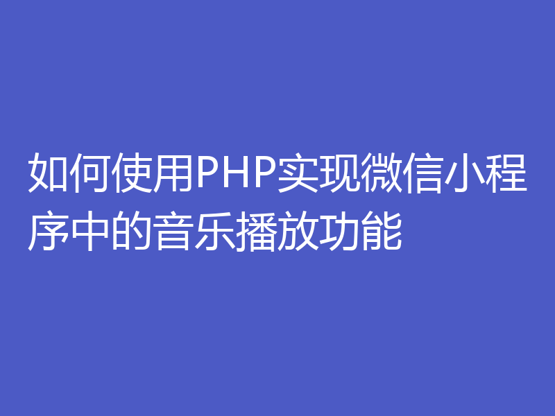 如何使用PHP实现微信小程序中的音乐播放功能