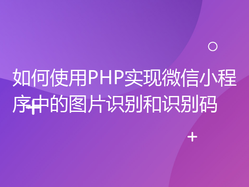 如何使用PHP实现微信小程序中的图片识别和识别码