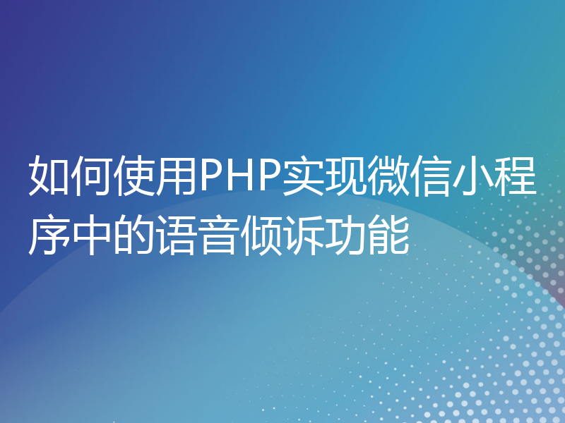 如何使用PHP实现微信小程序中的语音倾诉功能