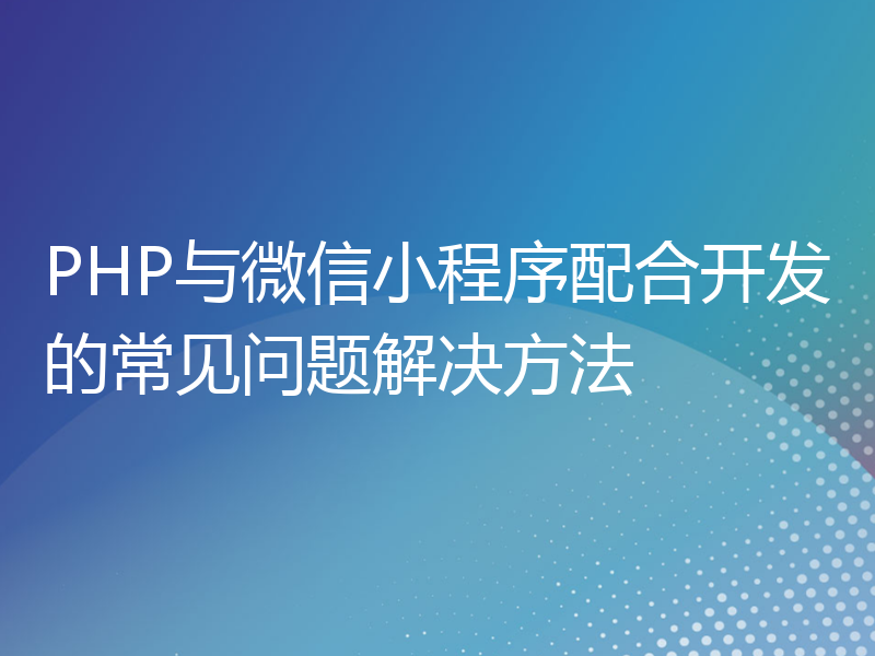 PHP与微信小程序配合开发的常见问题解决方法