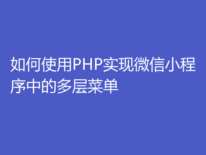 如何使用PHP实现微信小程序中的多层菜单