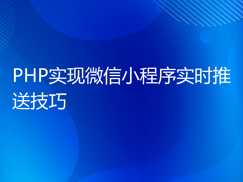 PHP实现微信小程序实时推送技巧