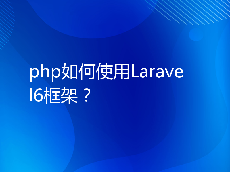 php如何使用Laravel6框架？