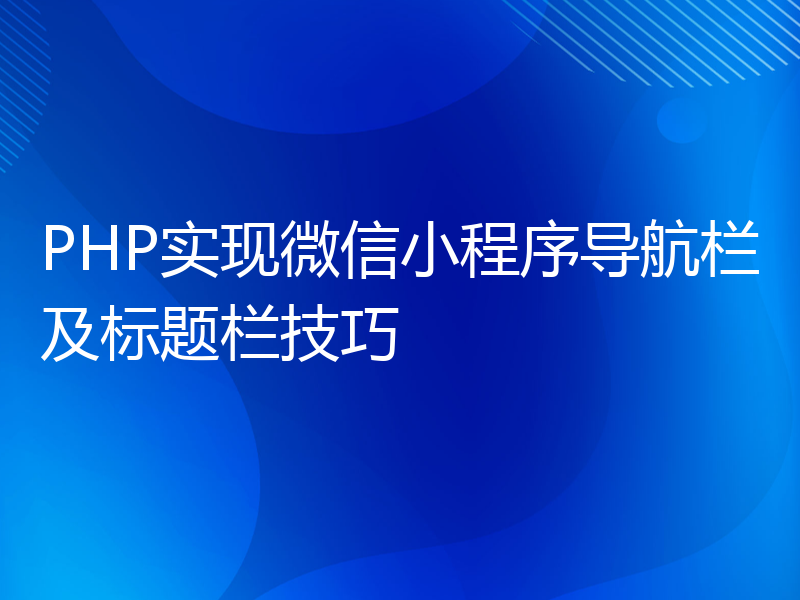 PHP实现微信小程序导航栏及标题栏技巧