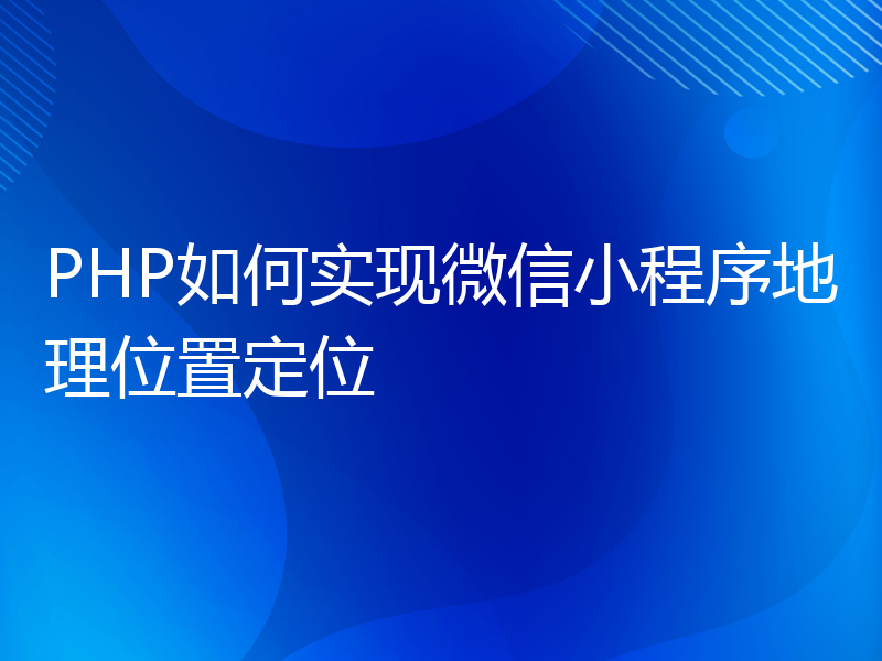 PHP如何实现微信小程序地理位置定位