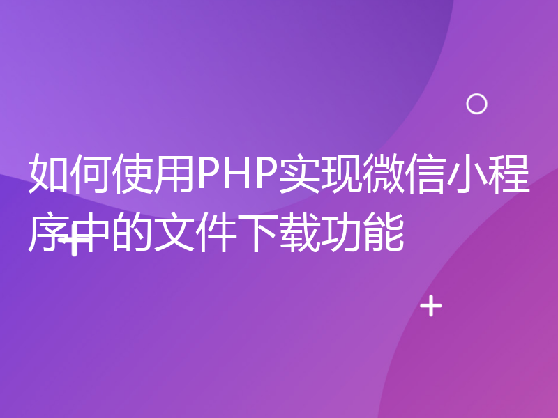 如何使用PHP实现微信小程序中的文件下载功能