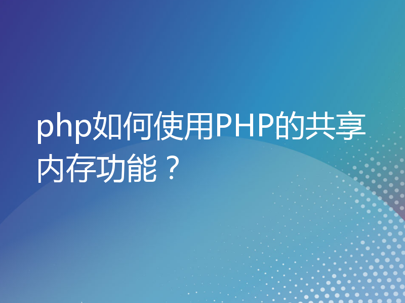 php如何使用PHP的共享内存功能？