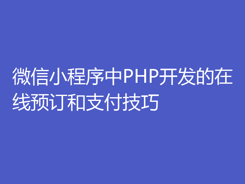 微信小程序中PHP开发的在线预订和支付技巧