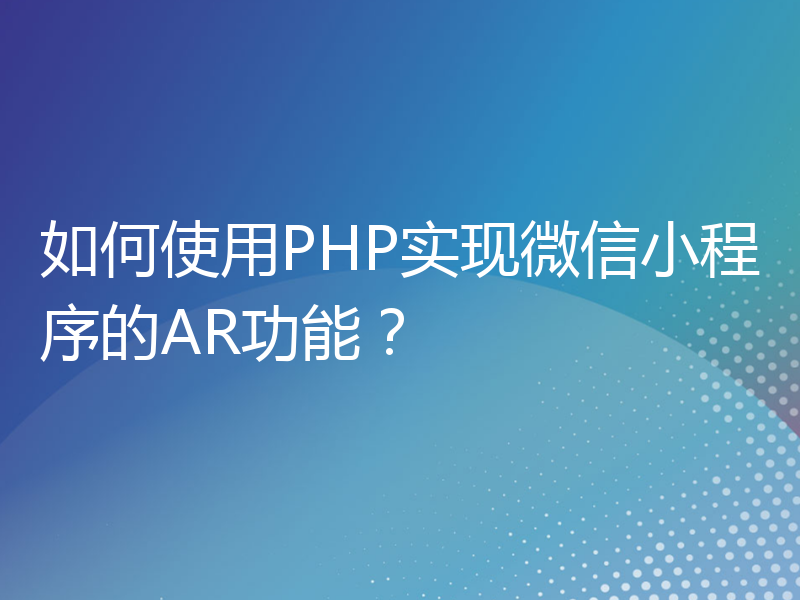 如何使用PHP实现微信小程序的AR功能？