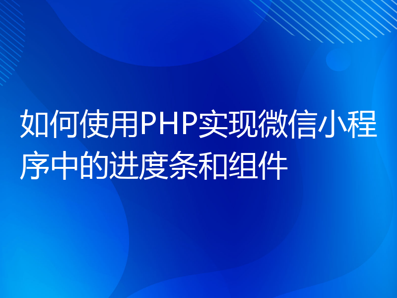 如何使用PHP实现微信小程序中的进度条和组件