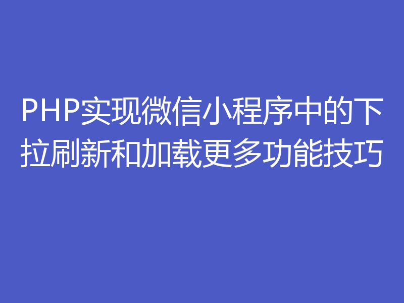 PHP实现微信小程序中的下拉刷新和加载更多功能技巧