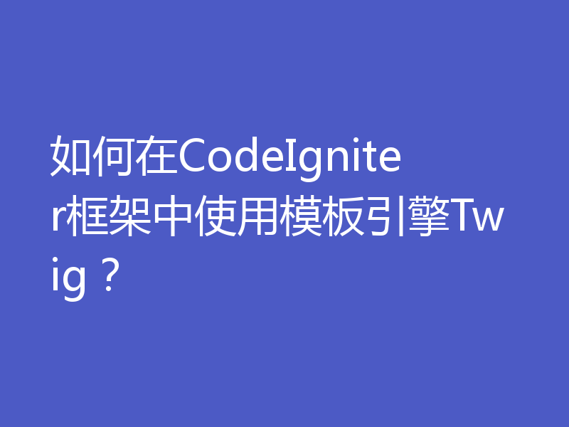 如何在CodeIgniter框架中使用模板引擎Twig？