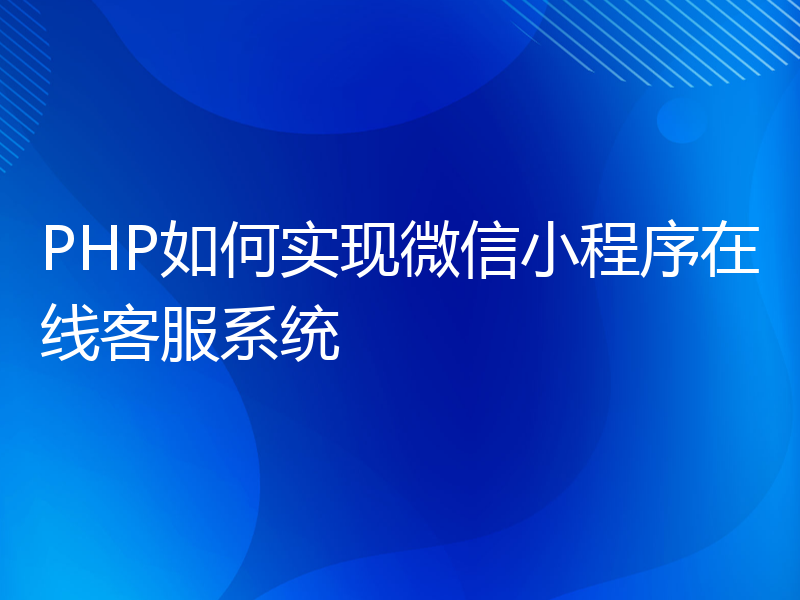 PHP如何实现微信小程序在线客服系统