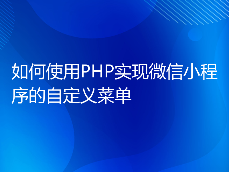 如何使用PHP实现微信小程序的自定义菜单