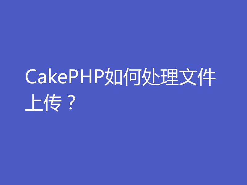 CakePHP如何处理文件上传？