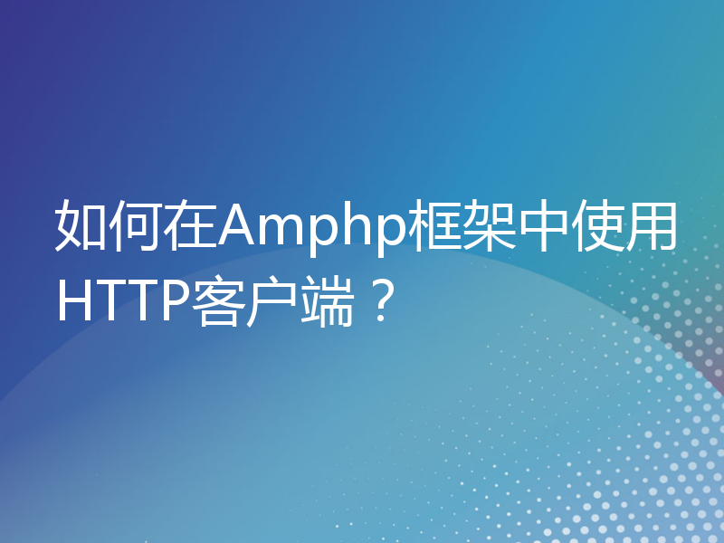 如何在Amphp框架中使用HTTP客户端？