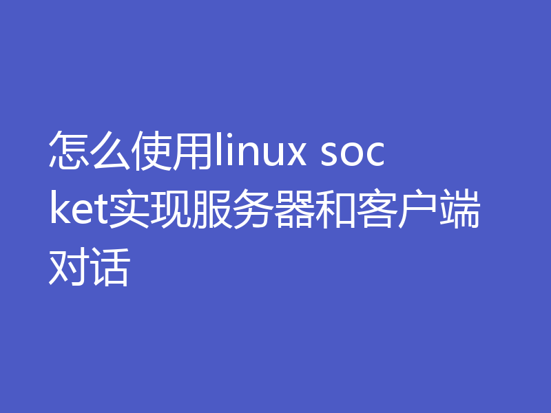 怎么使用linux socket实现服务器和客户端对话