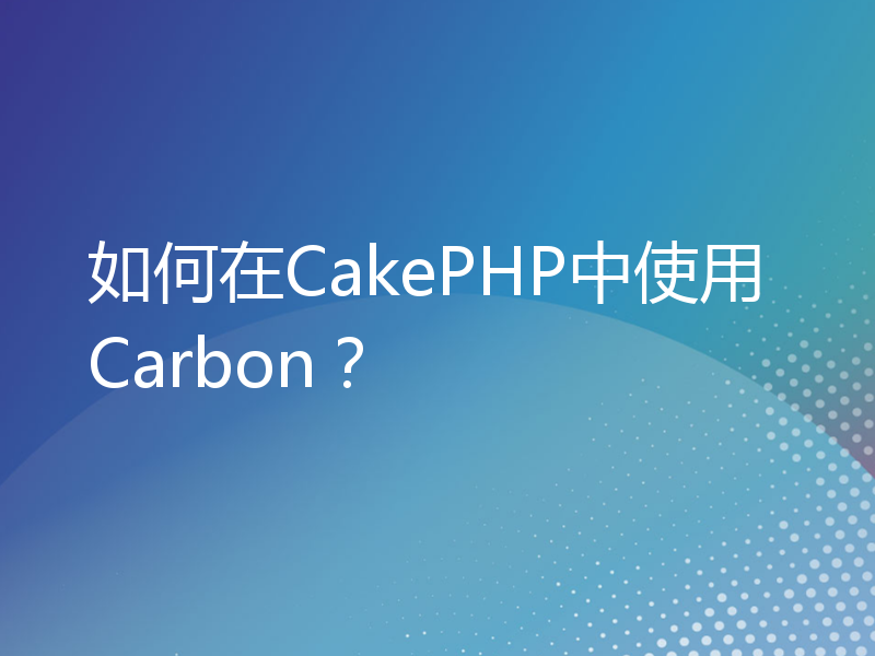 如何在CakePHP中使用Carbon？