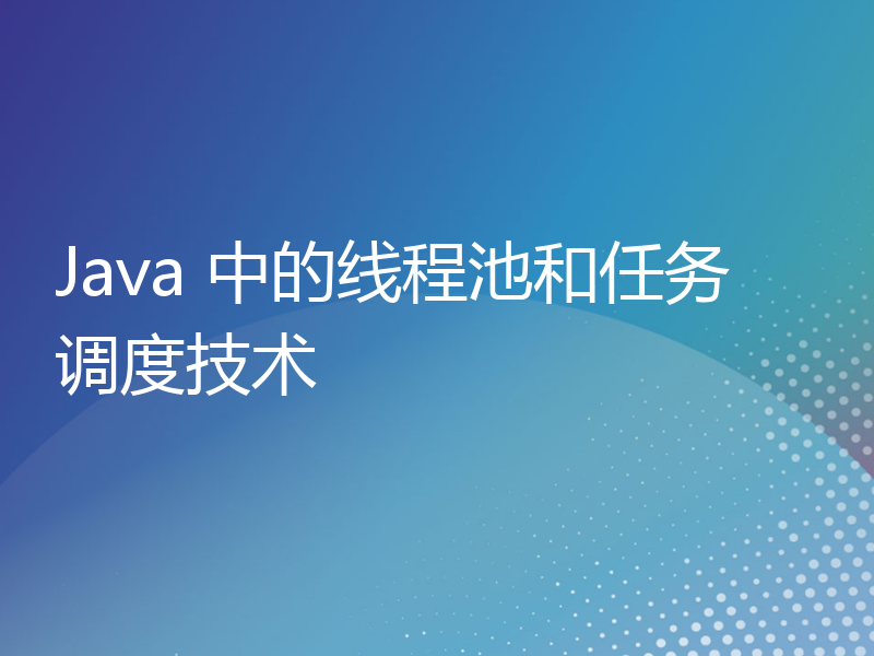 Java 中的线程池和任务调度技术